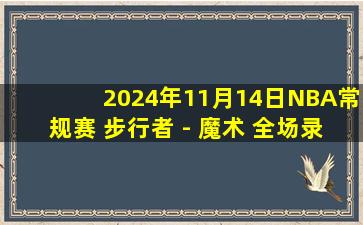 2024年11月14日NBA常规赛 步行者 - 魔术 全场录像